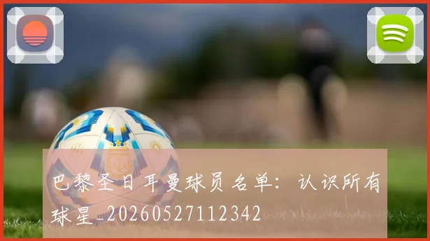 巴黎圣日耳曼球员名单：认识所有球星_20260527112342