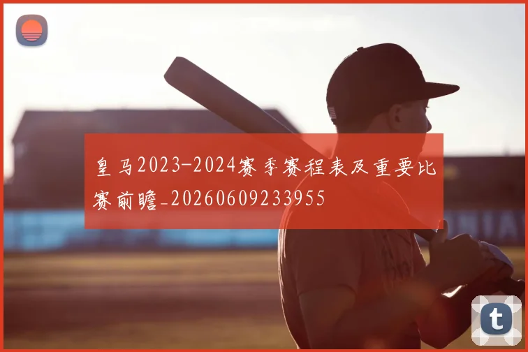 皇马2023-2024赛季赛程表及重要比赛前瞻_20260609233955