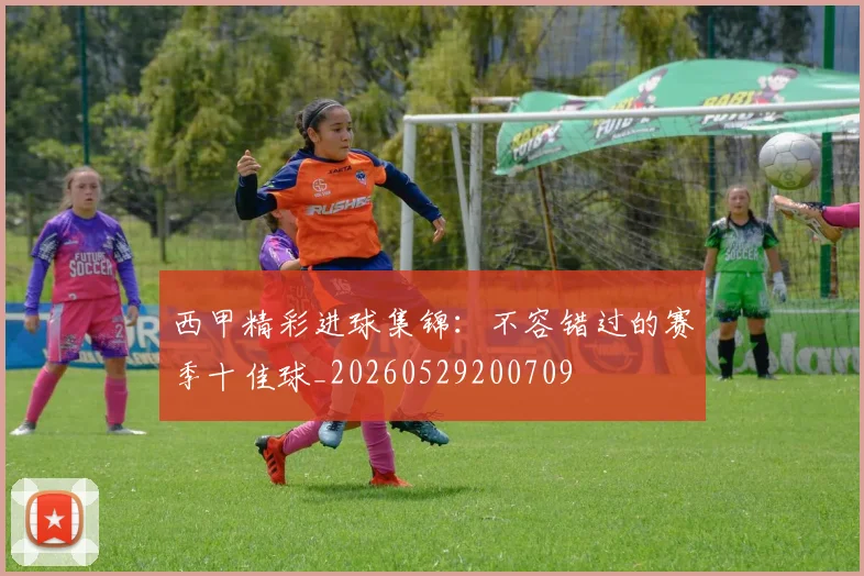 西甲精彩进球集锦：不容错过的赛季十佳球_20260529200709