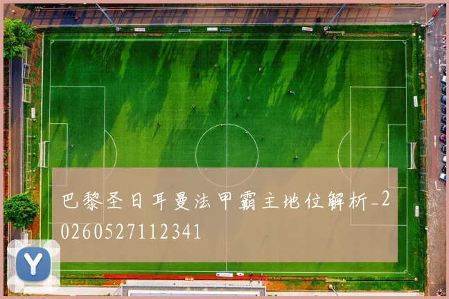 巴黎圣日耳曼法甲霸主地位解析_20260527112341
