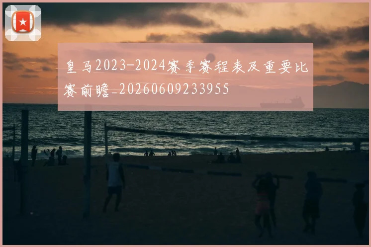 皇马2023-2024赛季赛程表及重要比赛前瞻_20260609233955