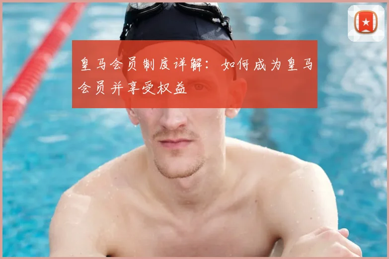 皇马会员制度详解：如何成为皇马会员并享受权益