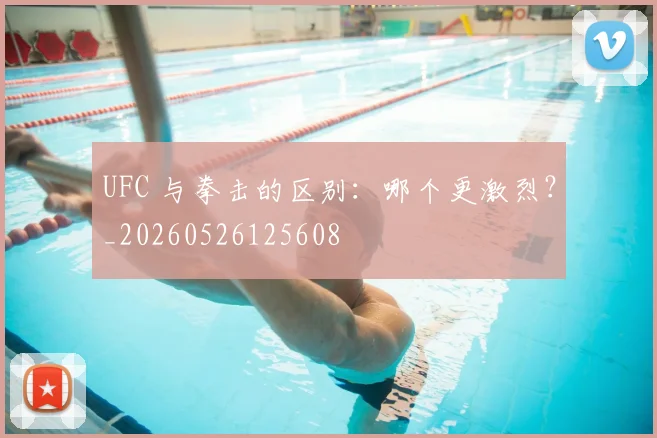 UFC 与拳击的区别：哪个更激烈？_20260526125608