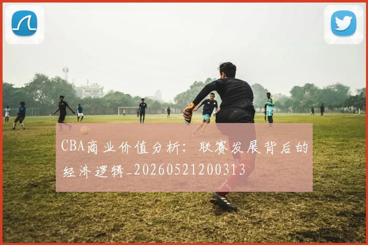 CBA商业价值分析：联赛发展背后的经济逻辑_20260521200313