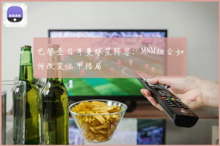 巴黎圣日耳曼球星阵容：MNM组合如何改变法甲格局