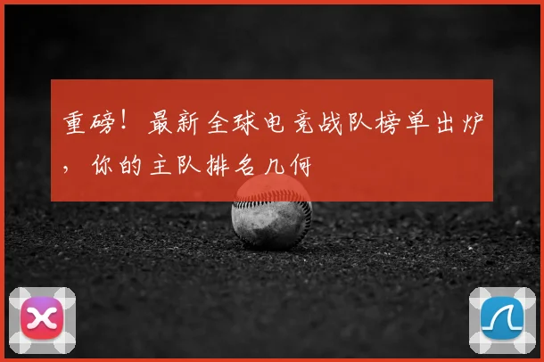 重磅!最新全球电竞战队榜单出炉,你的主队排名几何