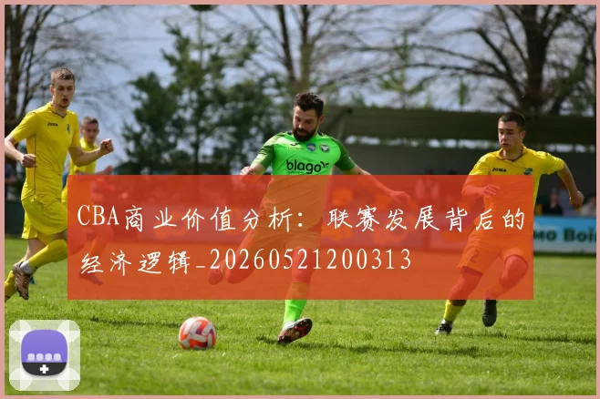 CBA商业价值分析：联赛发展背后的经济逻辑_20260521200313