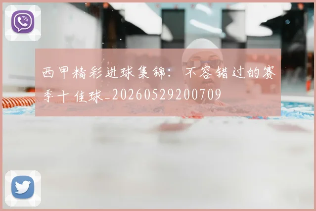 西甲精彩进球集锦：不容错过的赛季十佳球_20260529200709