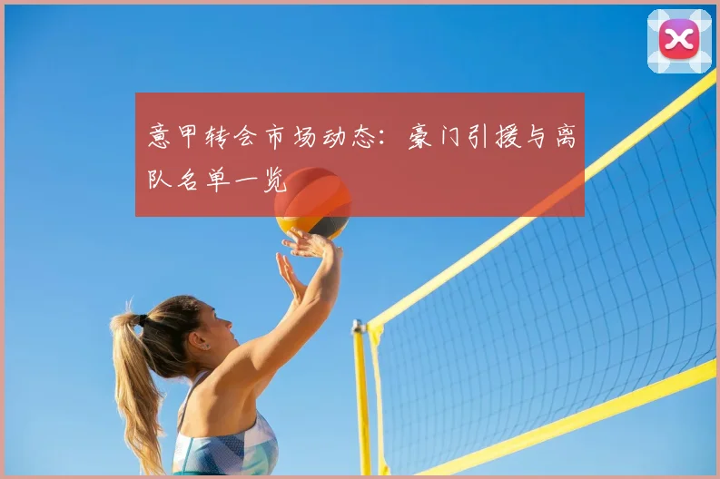 意甲转会市场动态：豪门引援与离队名单一览