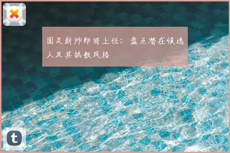 国足新帅即将上任：盘点潜在候选人及其执教风格