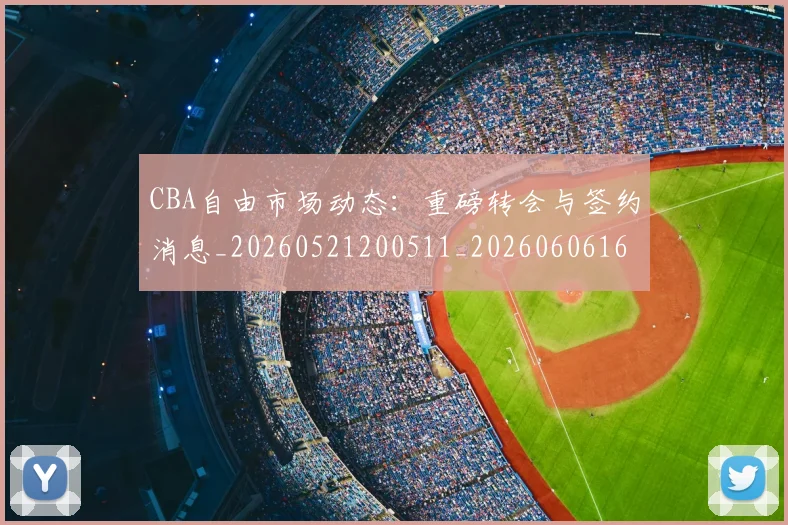 CBA自由市场动态：重磅转会与签约消息_20260521200511_20260606165306