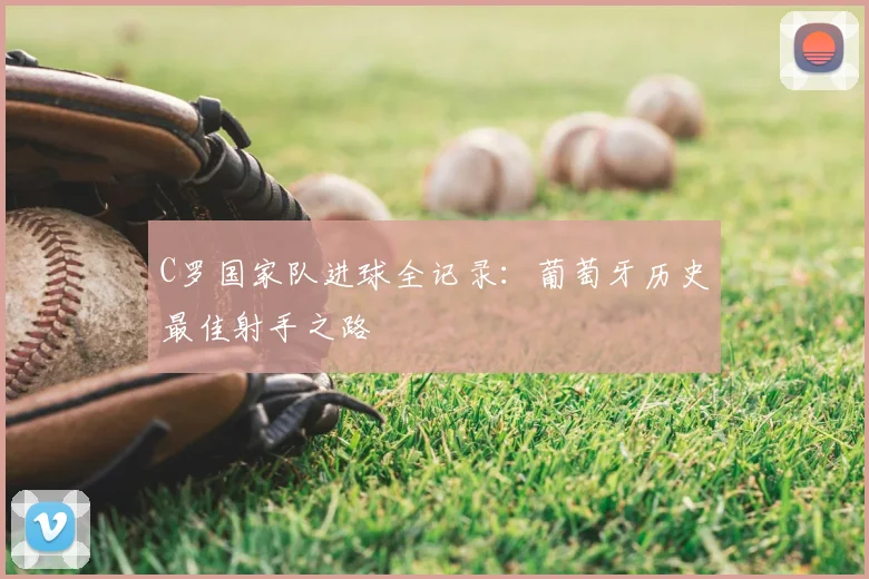 C罗国家队进球全记录：葡萄牙历史最佳射手之路