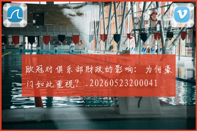 欧冠对俱乐部财政的影响：为何豪门如此重视？_20260523200041