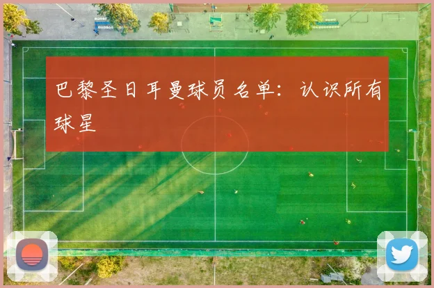 巴黎圣日耳曼球员名单：认识所有球星