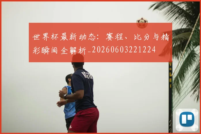 世界杯最新动态：赛程、比分与精彩瞬间全解析_20260603221224