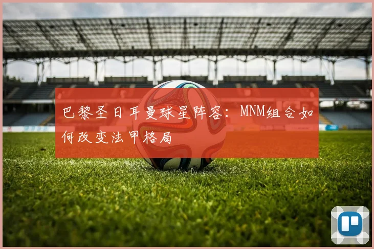 巴黎圣日耳曼球星阵容：MNM组合如何改变法甲格局