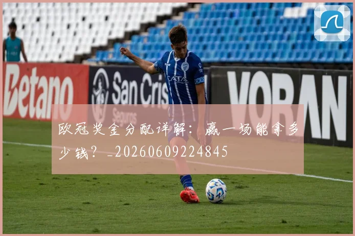 欧冠奖金分配详解：赢一场能拿多少钱？_20260609224845
