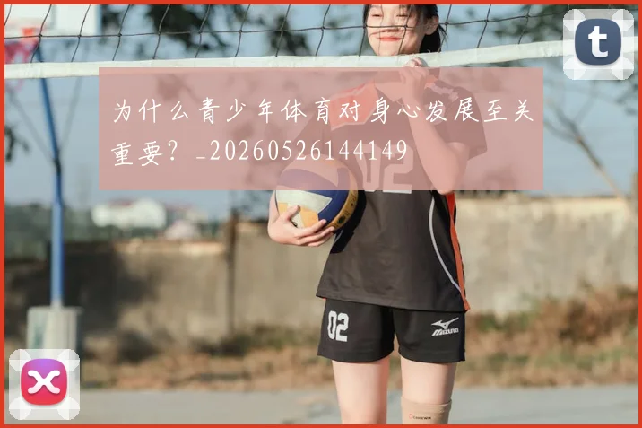 为什么青少年体育对身心发展至关重要？_20260526144149