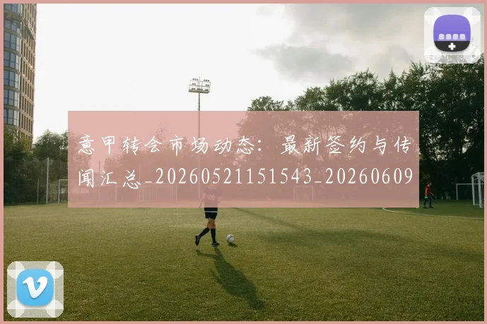 意甲转会市场动态：最新签约与传闻汇总_20260521151543_20260609195803
